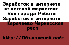 Заработок в интернете , не сетевой маркетинг  - Все города Работа » Заработок в интернете   . Карачаево-Черкесская респ.